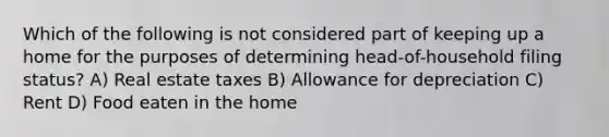 Which of the following is not considered part of keeping up a home for the purposes of determining head-of-household filing status? A) Real estate taxes B) Allowance for depreciation C) Rent D) Food eaten in the home