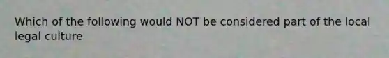 Which of the following would NOT be considered part of the local legal culture