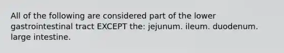 All of the following are considered part of the lower gastrointestinal tract EXCEPT the: jejunum. ileum. duodenum. large intestine.