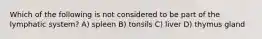 Which of the following is not considered to be part of the lymphatic system? A) spleen B) tonsils C) liver D) thymus gland