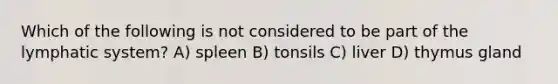 Which of the following is not considered to be part of the lymphatic system? A) spleen B) tonsils C) liver D) thymus gland