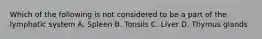 Which of the following is not considered to be a part of the lymphatic system A. Spleen B. Tonsils C. Liver D. Thymus glands