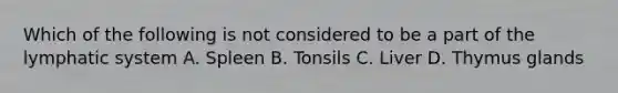 Which of the following is not considered to be a part of the lymphatic system A. Spleen B. Tonsils C. Liver D. Thymus glands