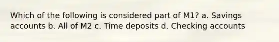 Which of the following is considered part of M1? a. Savings accounts b. All of M2 c. Time deposits d. Checking accounts