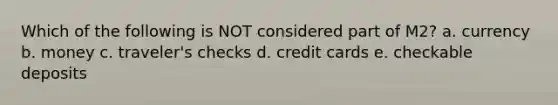 Which of the following is NOT considered part of M2? a. currency b. money c. traveler's checks d. credit cards e. checkable deposits