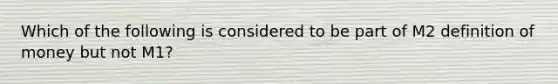 Which of the following is considered to be part of M2 <a href='https://www.questionai.com/knowledge/kQOWSqjtmq-definition-of-money' class='anchor-knowledge'>definition of money</a> but not M1?