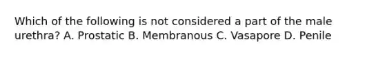 Which of the following is not considered a part of the male urethra? A. Prostatic B. Membranous C. Vasapore D. Penile