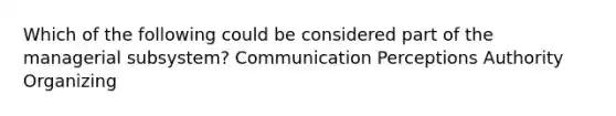 Which of the following could be considered part of the managerial subsystem? Communication Perceptions Authority Organizing