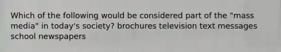 Which of the following would be considered part of the "mass media" in today's society? brochures television text messages school newspapers