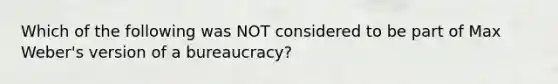 Which of the following was NOT considered to be part of Max Weber's version of a bureaucracy?