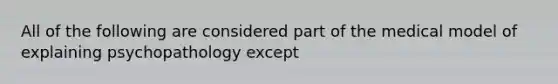 All of the following are considered part of the medical model of explaining psychopathology except