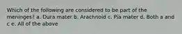 Which of the following are considered to be part of the meninges? a. Dura mater b. Arachnoid c. Pia mater d. Both a and c e. All of the above
