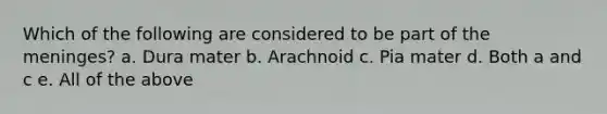 Which of the following are considered to be part of the meninges? a. Dura mater b. Arachnoid c. Pia mater d. Both a and c e. All of the above