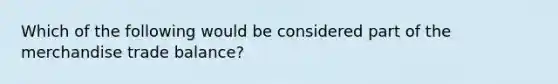 Which of the following would be considered part of the merchandise trade balance?