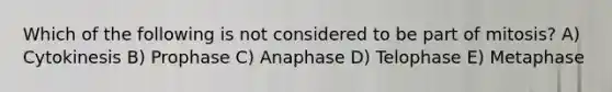 Which of the following is not considered to be part of mitosis? A) Cytokinesis B) Prophase C) Anaphase D) Telophase E) Metaphase