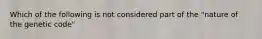 Which of the following is not considered part of the "nature of the genetic code"