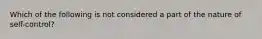 Which of the following is not considered a part of the nature of self-control?