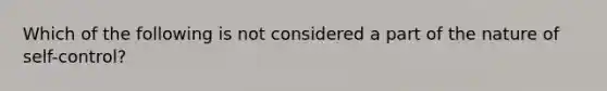 Which of the following is not considered a part of the nature of self-control?