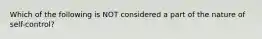 Which of the following is NOT considered a part of the nature of self-control?