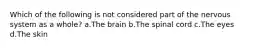 Which of the following is not considered part of the nervous system as a whole? a.The brain b.The spinal cord c.The eyes d.The skin