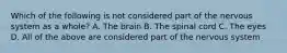 Which of the following is not considered part of the nervous system as a whole? A. The brain B. The spinal cord C. The eyes D. All of the above are considered part of the nervous system