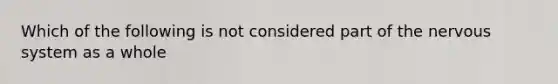 Which of the following is not considered part of the nervous system as a whole