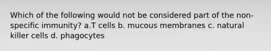 Which of the following would not be considered part of the non-specific immunity? a.T cells b. mucous membranes c. natural killer cells d. phagocytes