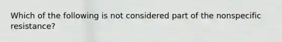 Which of the following is not considered part of the nonspecific resistance?