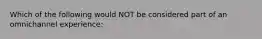 Which of the following would NOT be considered part of an omnichannel experience: