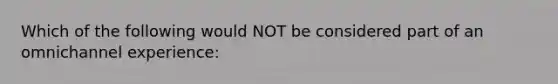 Which of the following would NOT be considered part of an omnichannel experience: