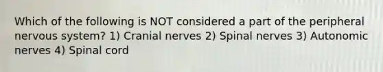 Which of the following is NOT considered a part of the peripheral nervous system? 1) Cranial nerves 2) Spinal nerves 3) Autonomic nerves 4) Spinal cord