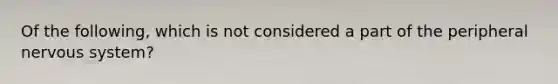 Of the following, which is not considered a part of the peripheral nervous system?