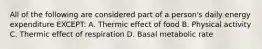 All of the following are considered part of a person's daily energy expenditure EXCEPT: A. Thermic effect of food B. Physical activity C. Thermic effect of respiration D. Basal metabolic rate