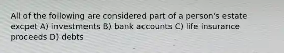 All of the following are considered part of a person's estate excpet A) investments B) bank accounts C) life insurance proceeds D) debts