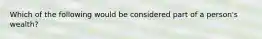 Which of the following would be considered part of a person's wealth?