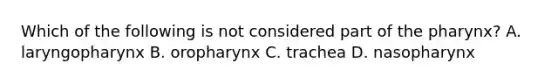 Which of the following is not considered part of the pharynx? A. laryngopharynx B. oropharynx C. trachea D. nasopharynx