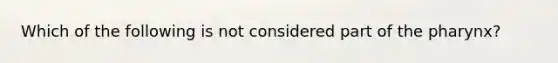 Which of the following is not considered part of the pharynx?