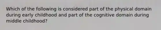 Which of the following is considered part of the physical domain during early childhood and part of the cognitive domain during middle childhood?