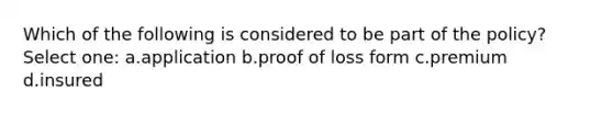 Which of the following is considered to be part of the policy? Select one: a.application b.proof of loss form c.premium d.insured