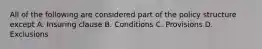 All of the following are considered part of the policy structure except A. Insuring clause B. Conditions C. Provisions D. Exclusions