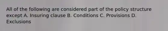 All of the following are considered part of the policy structure except A. Insuring clause B. Conditions C. Provisions D. Exclusions