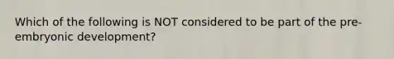 Which of the following is NOT considered to be part of the pre-embryonic development?
