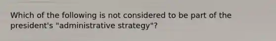 Which of the following is not considered to be part of the president's "administrative strategy"?