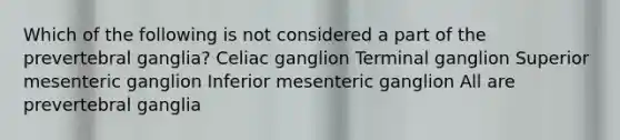 Which of the following is not considered a part of the prevertebral ganglia? Celiac ganglion Terminal ganglion Superior mesenteric ganglion Inferior mesenteric ganglion All are prevertebral ganglia