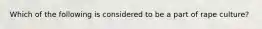 Which of the following is considered to be a part of rape culture?