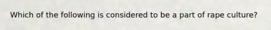 Which of the following is considered to be a part of rape culture?