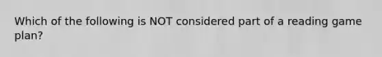 Which of the following is NOT considered part of a reading game plan?