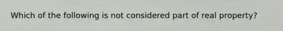 Which of the following is not considered part of real property?