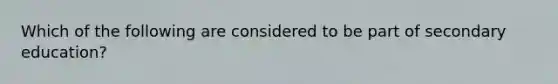 Which of the following are considered to be part of secondary education?