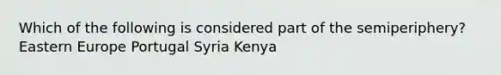 Which of the following is considered part of the semiperiphery? Eastern Europe Portugal Syria Kenya